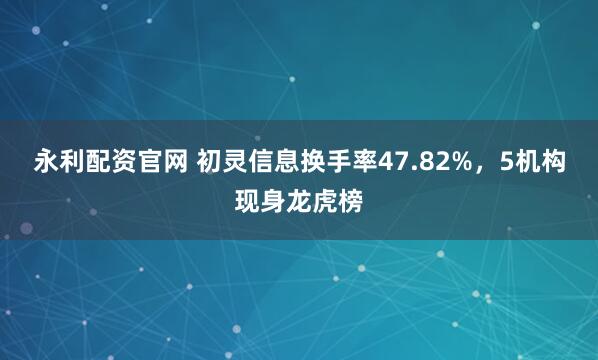 永利配资官网 初灵信息换手率47.82%，5机构现身龙虎榜