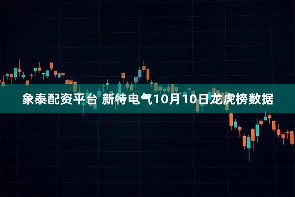 象泰配资平台 新特电气10月10日龙虎榜数据