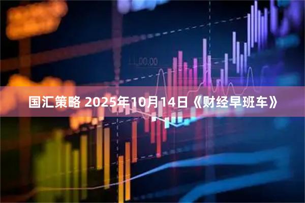 国汇策略 2025年10月14日《财经早班车》