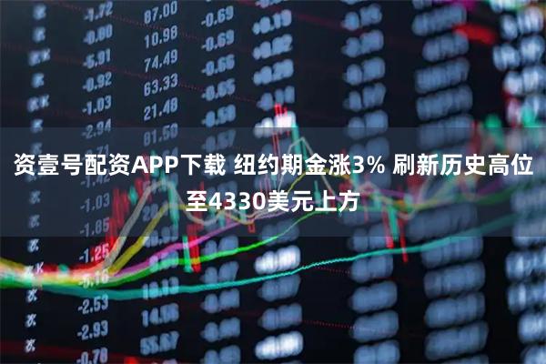 资壹号配资APP下载 纽约期金涨3% 刷新历史高位至4330美元上方