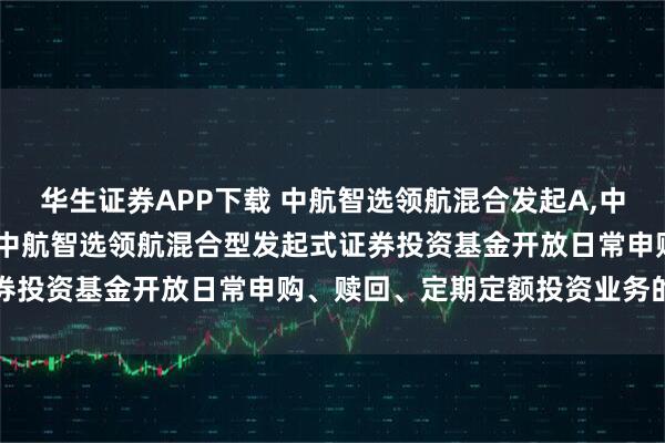 华生证券APP下载 中航智选领航混合发起A,中航智选领航混合发起C: 中航智选领航混合型发起式证券投资基金开放日常申购、赎回、定期定额投资业务的公告