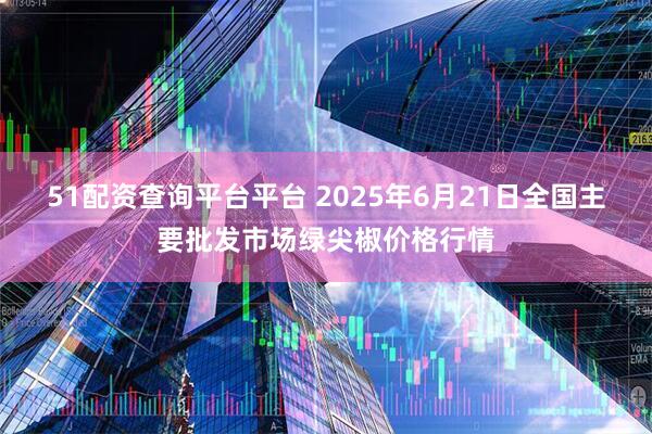 51配资查询平台平台 2025年6月21日全国主要批发市场绿尖椒价格行情