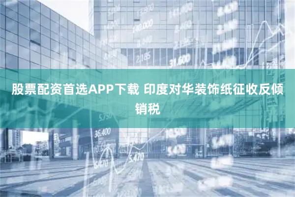 股票配资首选APP下载 印度对华装饰纸征收反倾销税