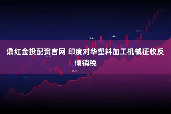 鼎红金投配资官网 印度对华塑料加工机械征收反倾销税