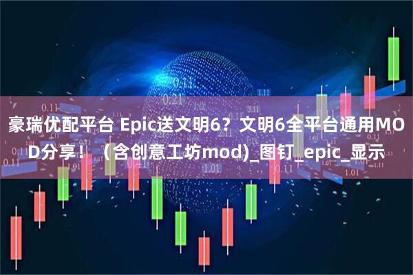 豪瑞优配平台 Epic送文明6？文明6全平台通用MOD分享！（含创意工坊mod)_图钉_epic_显示