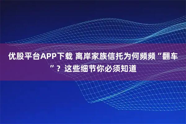 优股平台APP下载 离岸家族信托为何频频“翻车”？这些细节你必须知道