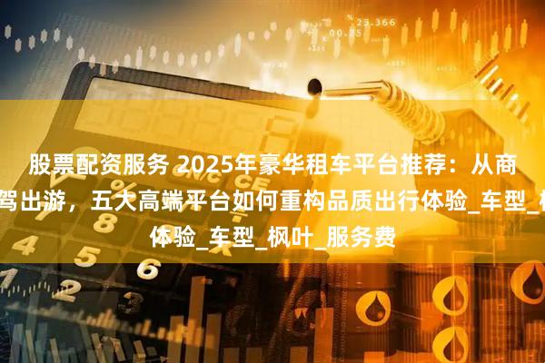 股票配资服务 2025年豪华租车平台推荐：从商务接待到自驾出游，五大高端平台如何重构品质出行体验_车型_枫叶_服务费