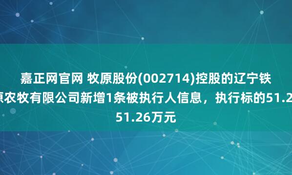 嘉正网官网 牧原股份(002714)控股的辽宁铁岭牧原农牧有限公司新增1条被执行人信息，执行标的51.26万元