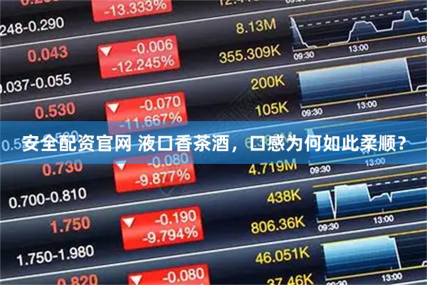 安全配资官网 液口香茶酒，口感为何如此柔顺？