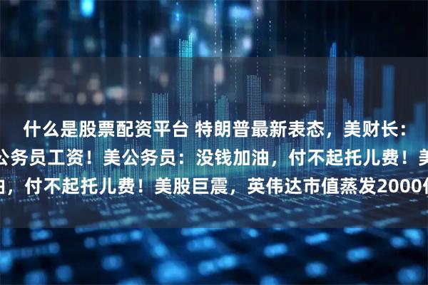 什么是股票配资平台 特朗普最新表态，美财长：确保发军饷，停发其他公务员工资！美公务员：没钱加油，付不起托儿费！美股巨震，英伟达市值蒸发2000亿美元