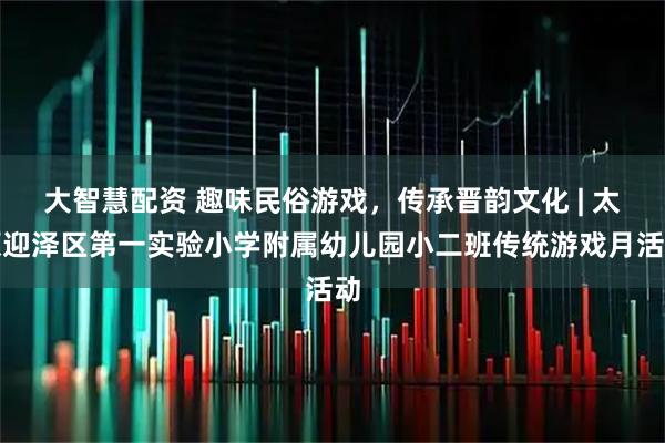 大智慧配资 趣味民俗游戏，传承晋韵文化 | 太原迎泽区第一实验小学附属幼儿园小二班传统游戏月活动