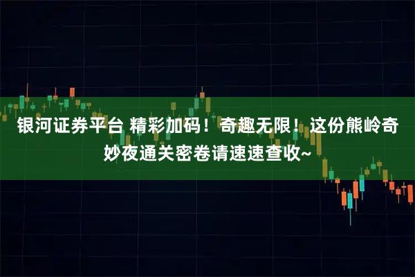 银河证券平台 精彩加码！奇趣无限！这份熊岭奇妙夜通关密卷请速速查收~