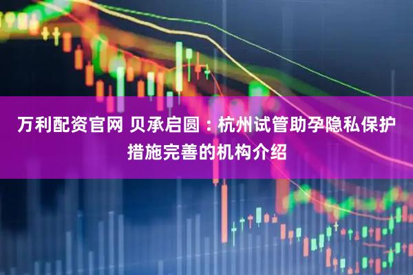 万利配资官网 贝承启圆 : 杭州试管助孕隐私保护措施完善的机构介绍