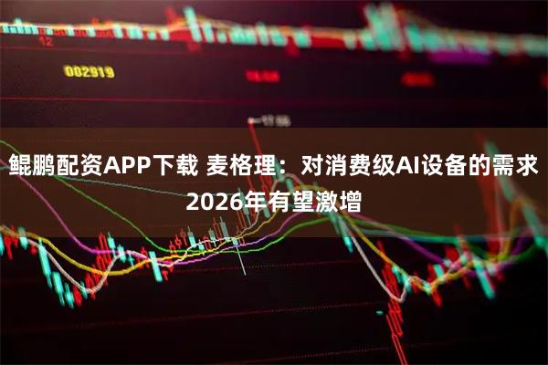 鲲鹏配资APP下载 麦格理：对消费级AI设备的需求2026年有望激增