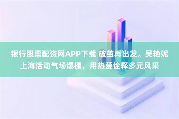 银行股票配资网APP下载 破茧再出发。吴艳妮上海活动气场爆棚，用热爱诠释多元风采