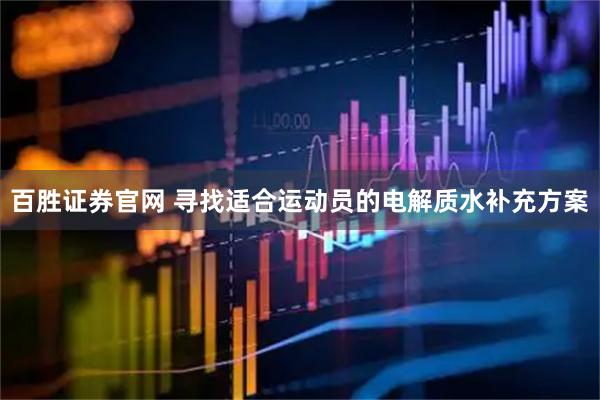 百胜证券官网 寻找适合运动员的电解质水补充方案
