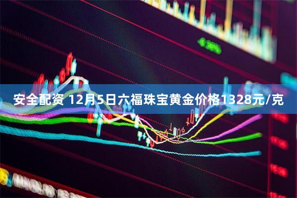 安全配资 12月5日六福珠宝黄金价格1328元/克