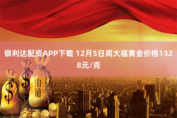 银利达配资APP下载 12月5日周大福黄金价格1328元/克