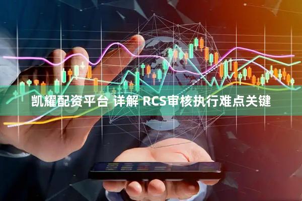 凯耀配资平台 详解 RCS审核执行难点关键