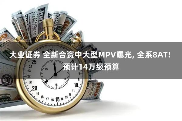 大业证券 全新合资中大型MPV曝光, 全系8AT! 预计14万级预算