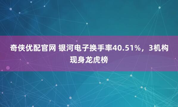 奇侠优配官网 银河电子换手率40.51%，3机构现身龙虎榜