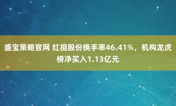 盛宝策略官网 红相股份换手率46.41%，机构龙虎榜净买入1.13亿元