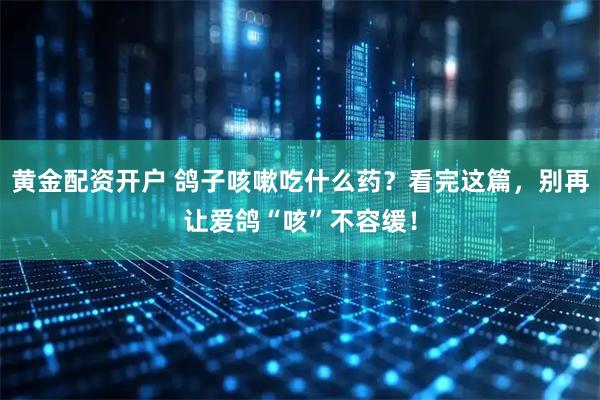 黄金配资开户 鸽子咳嗽吃什么药？看完这篇，别再让爱鸽“咳”不容缓！