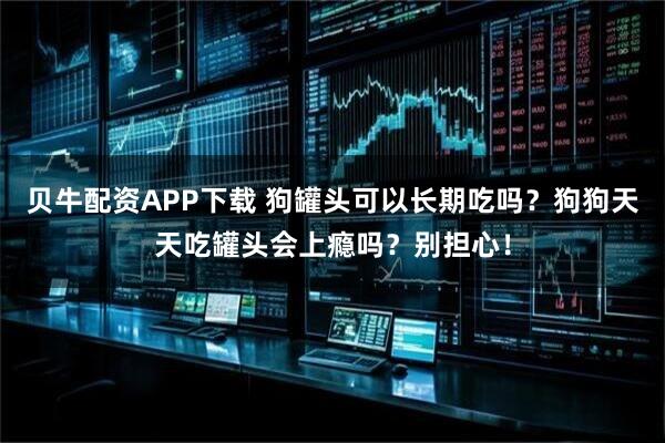 贝牛配资APP下载 狗罐头可以长期吃吗？狗狗天天吃罐头会上瘾吗？别担心！
