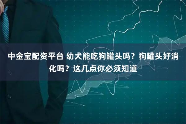 中金宝配资平台 幼犬能吃狗罐头吗？狗罐头好消化吗？这几点你必须知道