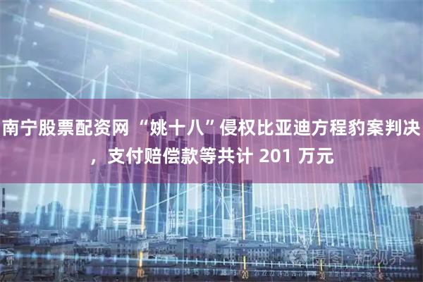 南宁股票配资网 “姚十八”侵权比亚迪方程豹案判决，支付赔偿款等共计 201 万元