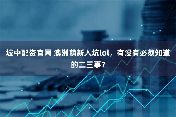 城中配资官网 澳洲萌新入坑lol，有没有必须知道的二三事？