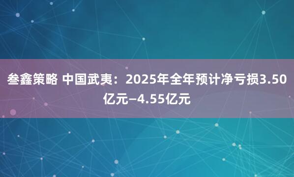 叁鑫策略 中国武夷：2025年全年预计净亏损3.50亿元—4.55亿元