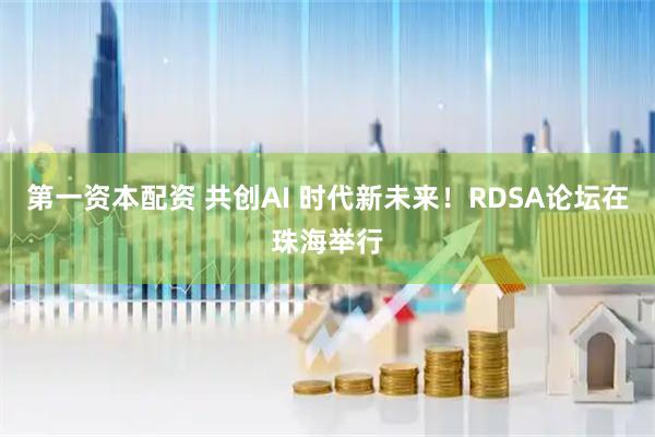 第一资本配资 共创AI 时代新未来！RDSA论坛在珠海举行