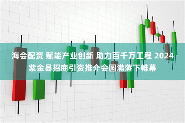 海会配资 赋能产业创新 助力百千万工程 2024紫金县招商引资推介会圆满落下帷幕