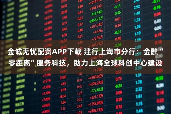 金诚无忧配资APP下载 建行上海市分行：金融“零距离”服务科技，助力上海全球科创中心建设
