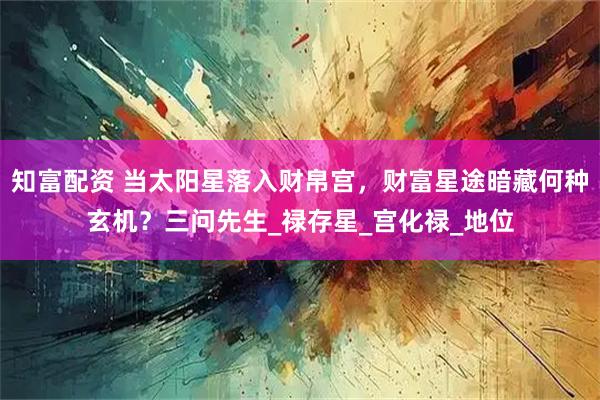 知富配资 当太阳星落入财帛宫，财富星途暗藏何种玄机？三问先生_禄存星_宫化禄_地位