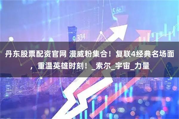 丹东股票配资官网 漫威粉集合！复联4经典名场面，重温英雄时刻！_索尔_宇宙_力量