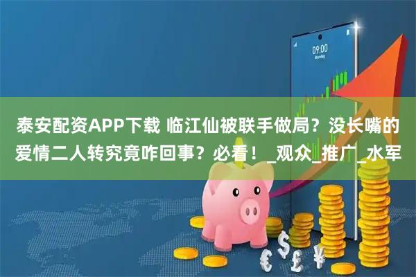 泰安配资APP下载 临江仙被联手做局？没长嘴的爱情二人转究竟咋回事？必看！_观众_推广_水军