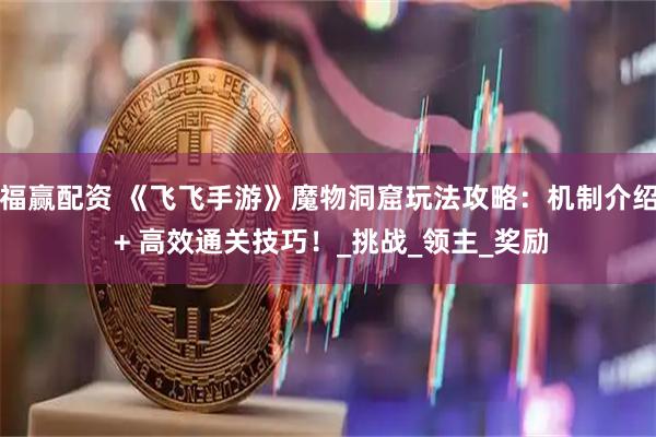 福赢配资 《飞飞手游》魔物洞窟玩法攻略：机制介绍 + 高效通关技巧！_挑战_领主_奖励