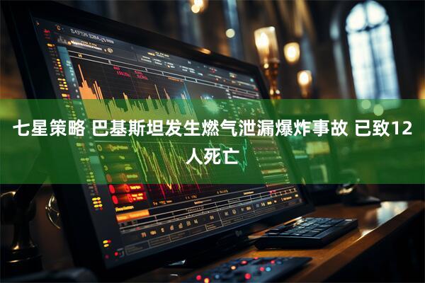 七星策略 巴基斯坦发生燃气泄漏爆炸事故 已致12人死亡