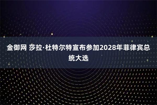 金御网 莎拉·杜特尔特宣布参加2028年菲律宾总统大选