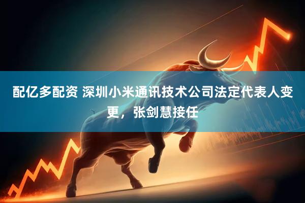 配亿多配资 深圳小米通讯技术公司法定代表人变更，张剑慧接任