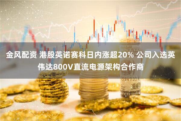 金风配资 港股英诺赛科日内涨超20% 公司入选英伟达800V直流电源架构合作商