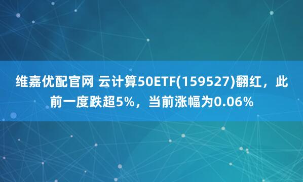 维嘉优配官网 云计算50ETF(159527)翻红，此前一度跌超5%，当前涨幅为0.06%
