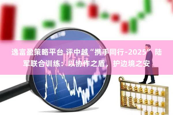逸富盈策略平台 评中越“携手同行﹣2025” 陆军联合训练：以协作之盾，护边境之安