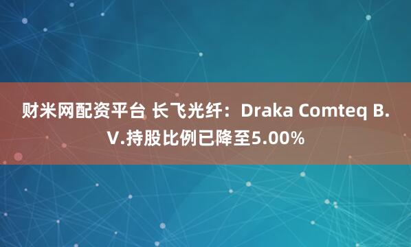 财米网配资平台 长飞光纤：Draka Comteq B.V.持股比例已降至5.00%