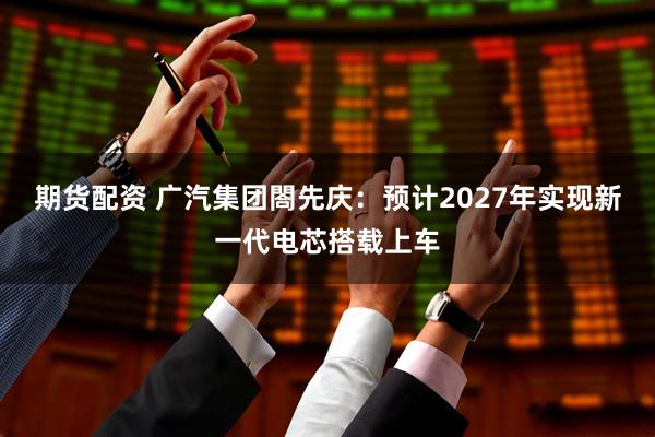 期货配资 广汽集团閤先庆：预计2027年实现新一代电芯搭载上车