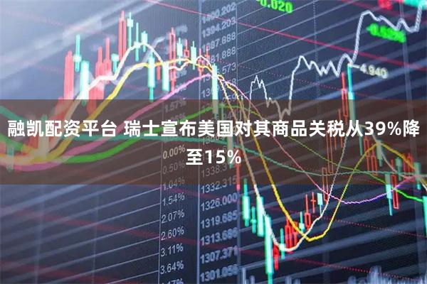 融凯配资平台 瑞士宣布美国对其商品关税从39%降至15%