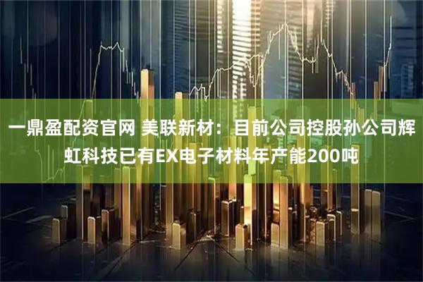 一鼎盈配资官网 美联新材：目前公司控股孙公司辉虹科技已有EX电子材料年产能200吨