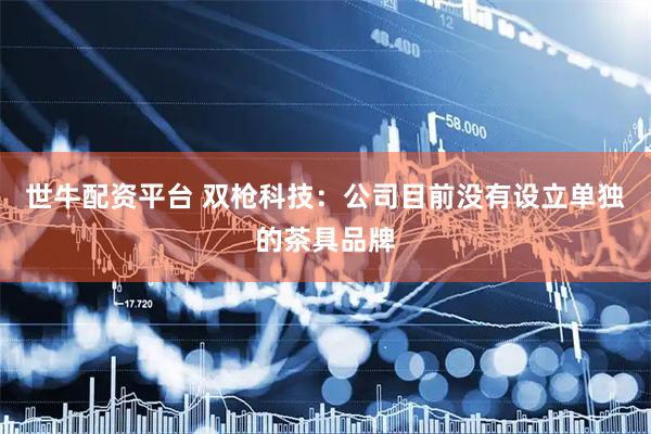 世牛配资平台 双枪科技：公司目前没有设立单独的茶具品牌